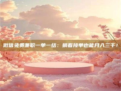 临夏微信免费兼职一单一结：躺着接单也能月入三千！