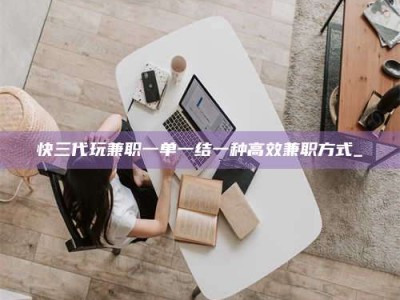 临夏快三代玩兼职一单一结一种高效兼职方式_
