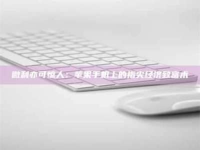 临夏微利亦可惊人：苹果手机上的指尖经济致富术