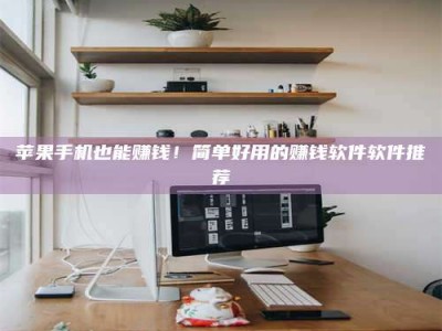 临夏苹果手机也能赚钱！简单好用的赚钱软件软件推荐