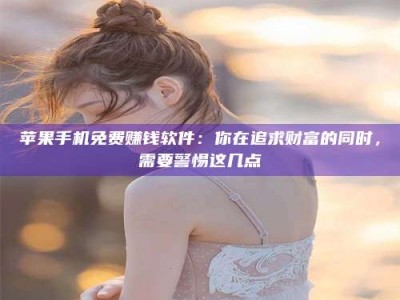 临夏苹果手机免费赚钱软件：你在追求财富的同时，需要警惕这几点