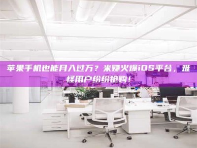 临夏苹果手机也能月入过万？米赚火爆iOS平台，难怪用户纷纷抢购！