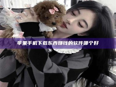 临夏苹果手机下载东西赚钱的软件哪个好