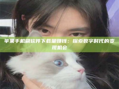 临夏苹果手机刷软件下载量赚钱：探索数字时代的变现机会
