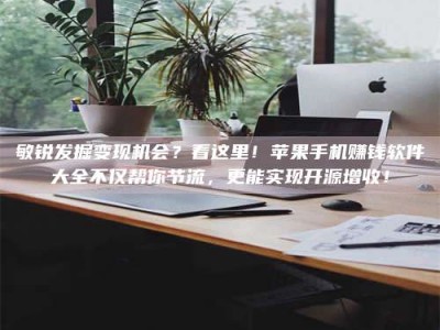 临夏敏锐发掘变现机会？看这里！苹果手机赚钱软件大全不仅帮你节流，更能实现开源增收！