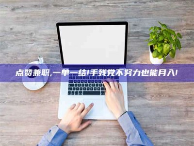 临夏点赞兼职,一单一结!手残党不努力也能月入!